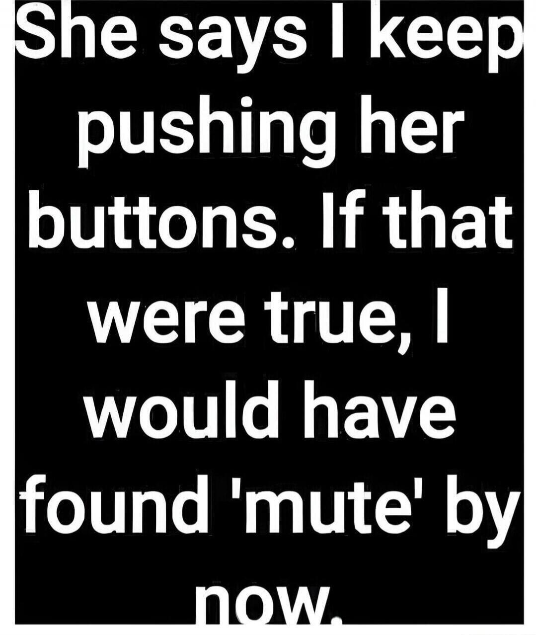 She says I keep pushing her buttons. If that were true, I would have found 'mute' by now.