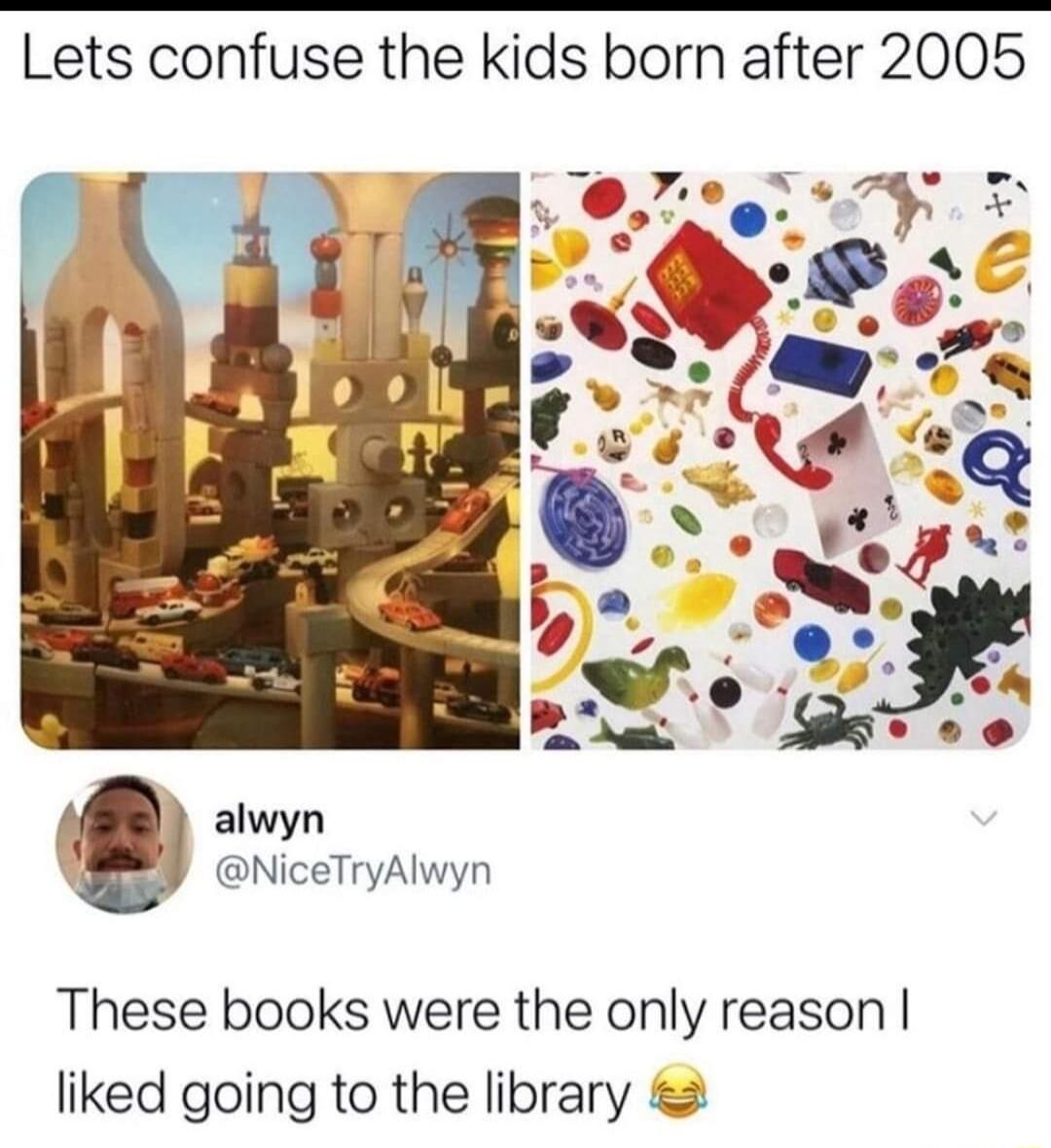 Lets confuse the kids born after 2005 alwyn Y GNiceTryAlwyn These books were the only reason liked going to the library