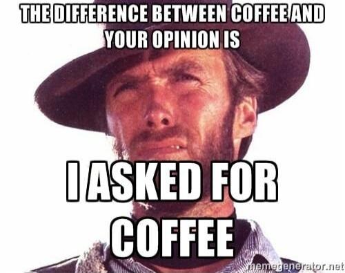 THE DIFFERENCE BETWEEN COFFEE AND YOUR OPINION IS I ASKED FOR COFFEE