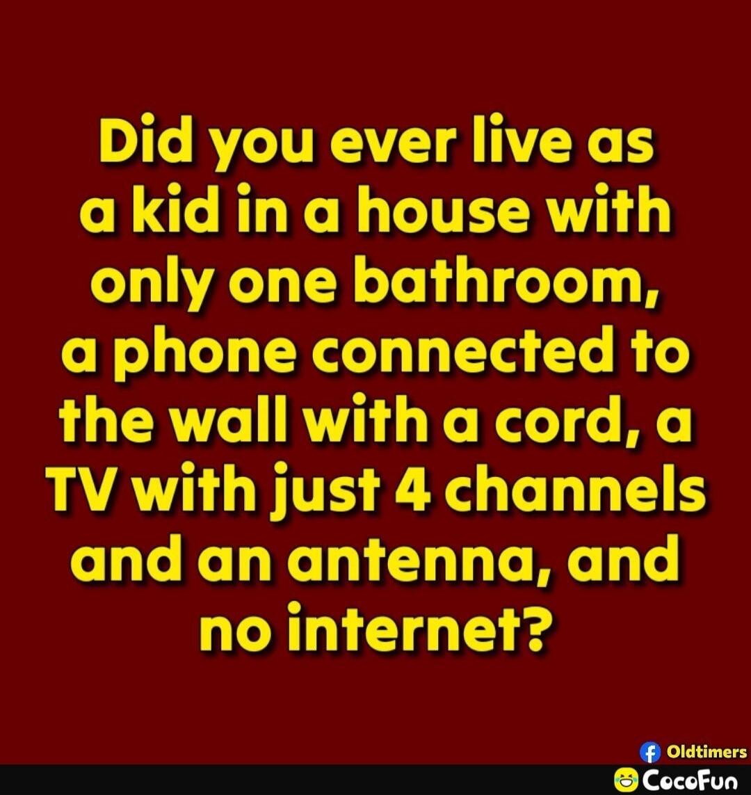 Did you ever live as a kid in a house with only one bathroom, a phone connected to the wall with a cord, a TV with just 4 channels and an antenna, and no internet?