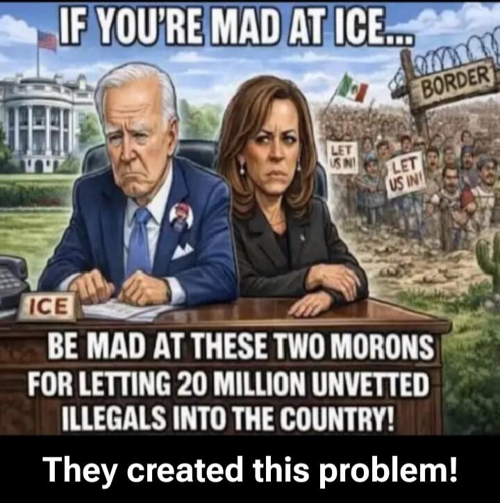 IF YOU'RE MAD AT ICE... BORDER LET US IN! LET US IN! ICE BE MAD AT THESE TWO MORONS FOR LETTING 20 MILLION UNVETTED ILLEGALS INTO THE COUNTRY! They created this problem!