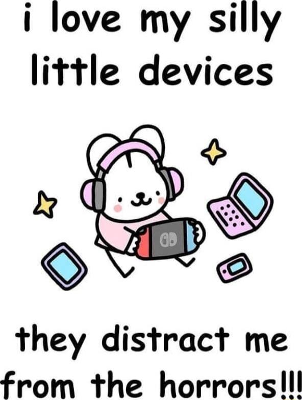 i love my silly little devices they distract me from the horrorsl