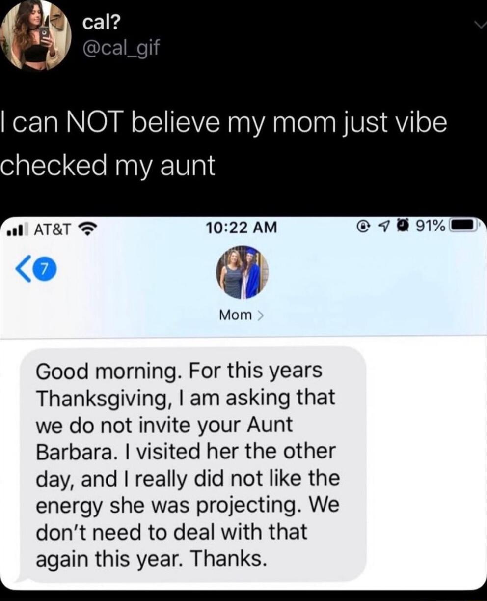 can NOT believe my mom just vibe checked my aunt 7 91 Mom Good morning For this years Thanksgiving am asking that we do not invite your Aunt Barbara visited her the other day and really did not like the energy she was projecting We dont need to deal with that again this year Thanks