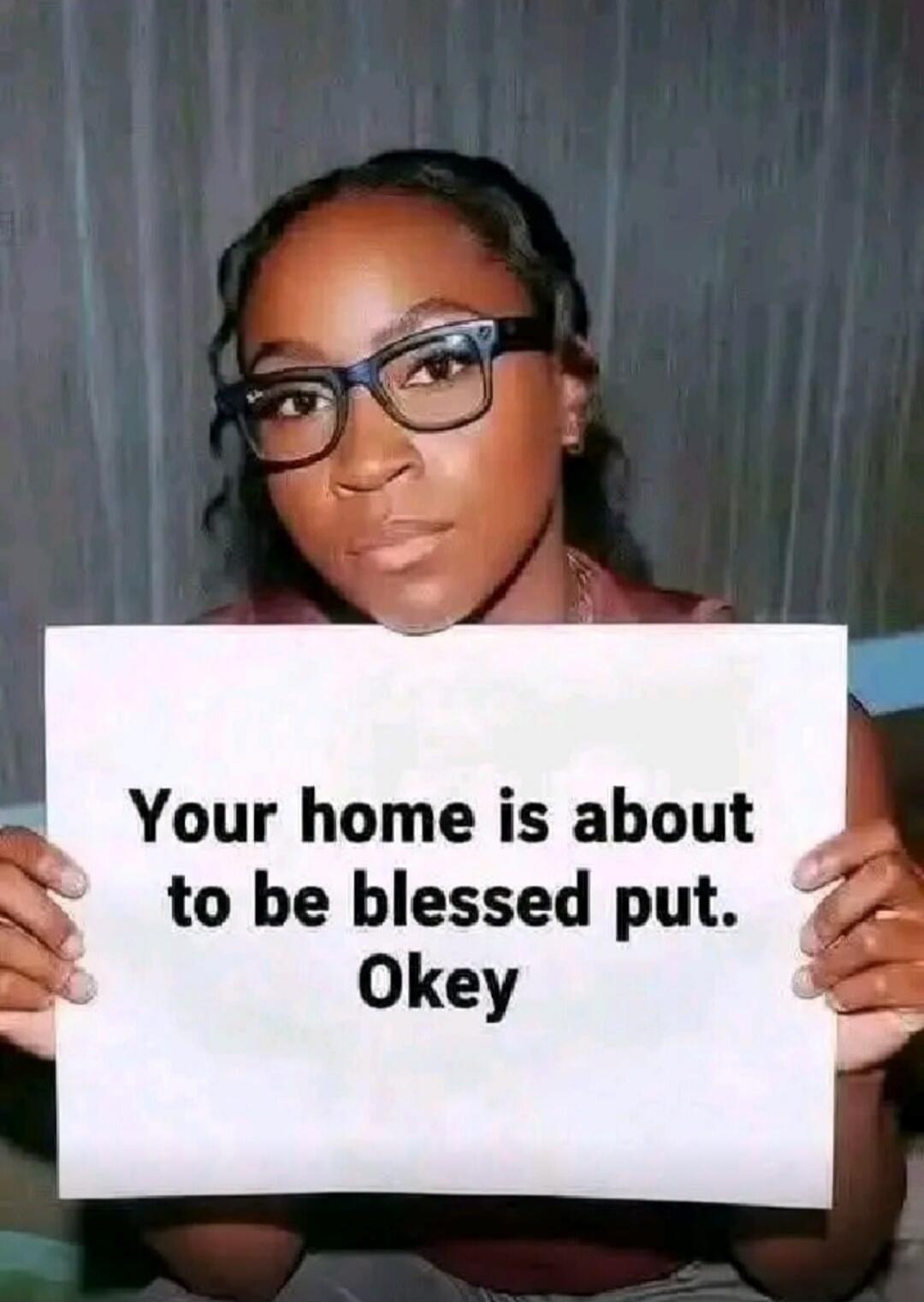 Your home is about to be blessed put. Okey