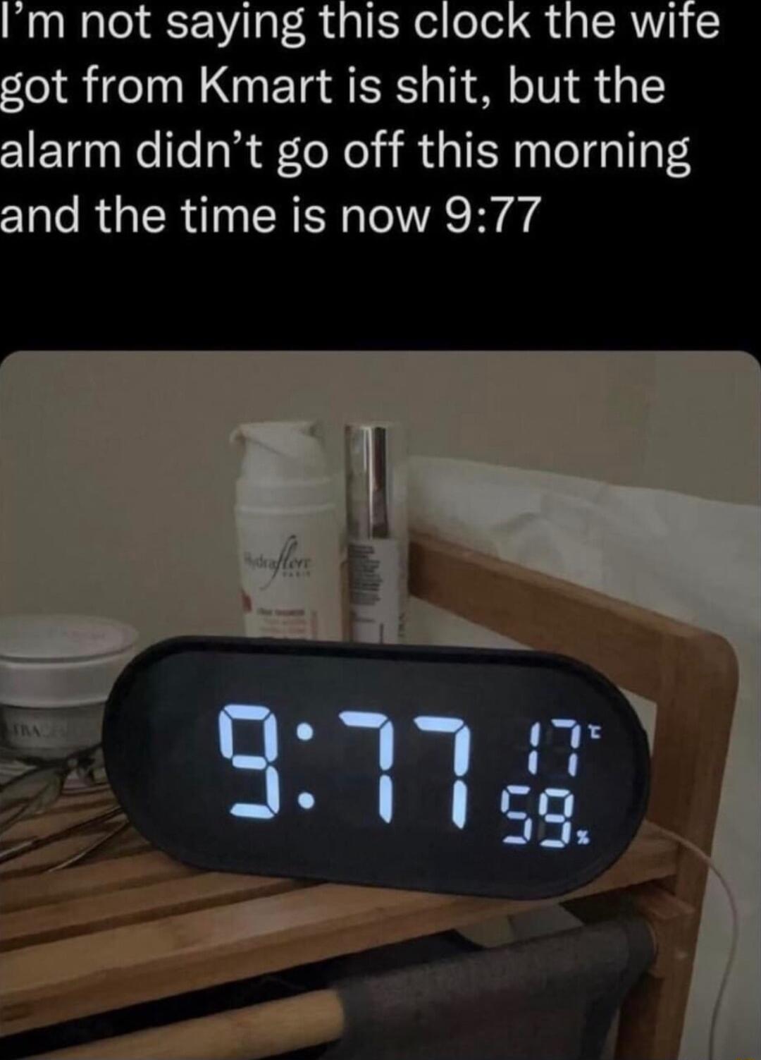 Im not saying this clock the wite got from Kmart is shit but the alarm didnt go off this morning and the time is now 977