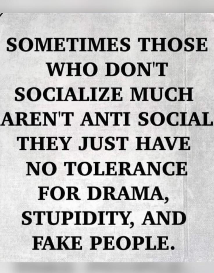 SOMETIMES THOSE WHO DON'T SOCIALIZE MUCH AREN'T ANTI SOCIAL THEY JUST HAVE NO TOLERANCE FOR DRAMA, STUPIDITY, AND FAKE PEOPLE.