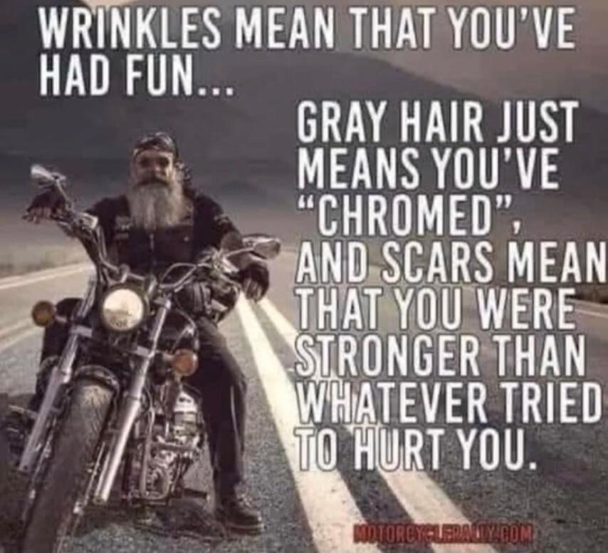 Wrinkles mean that you've had fun... Gray hair just means you've 'chromed', and scars mean that you were stronger than whatever tried to hurt you.