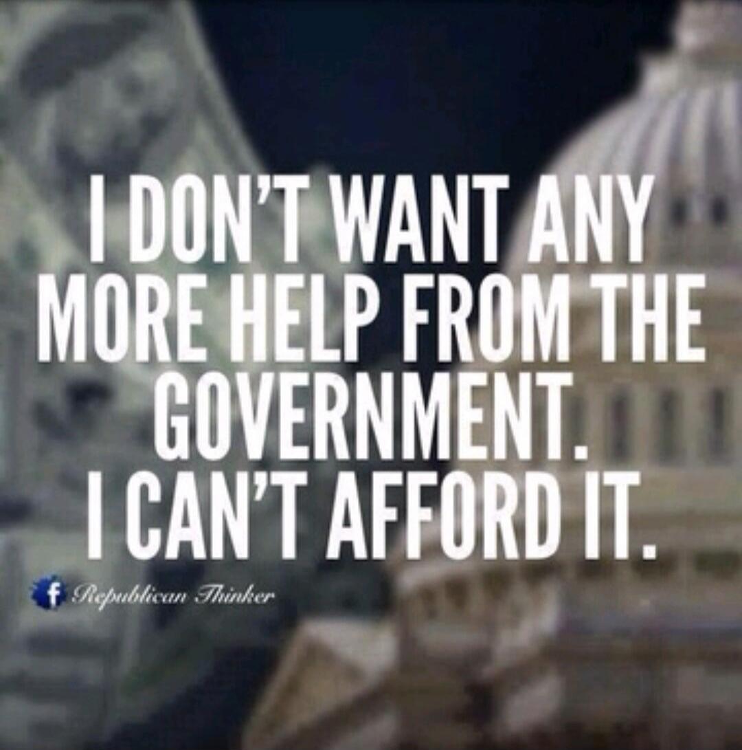 I DON'T WANT ANY MORE HELP FROM THE GOVERNMENT. I CAN'T AFFORD IT.