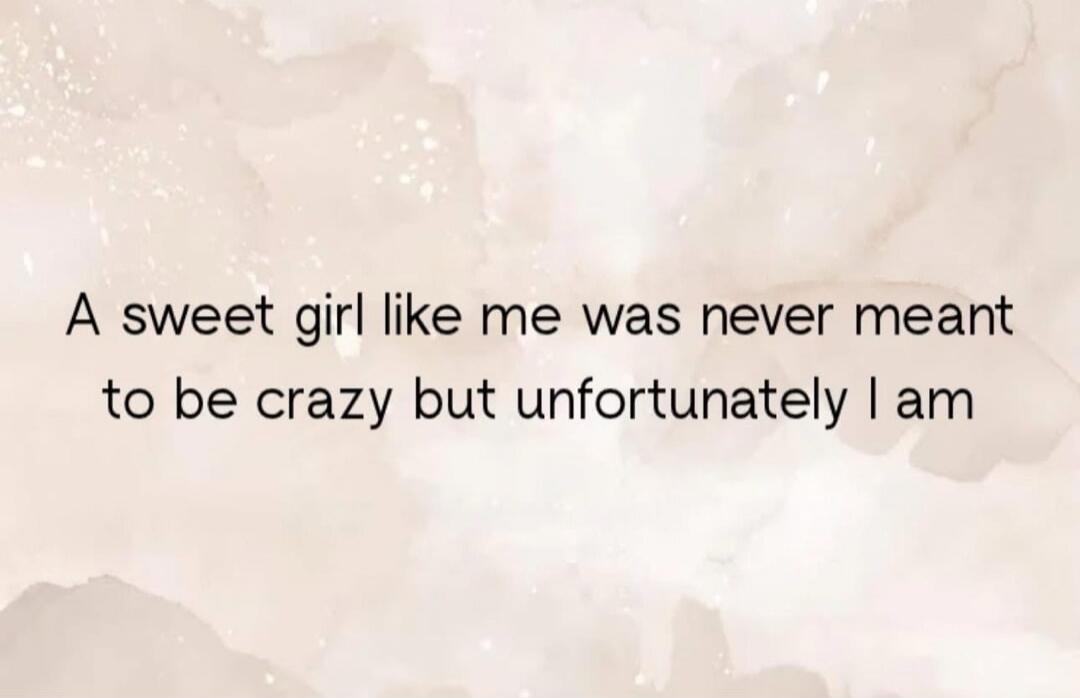 A sweet girl like me was never meant to be crazy but unfortunately I am