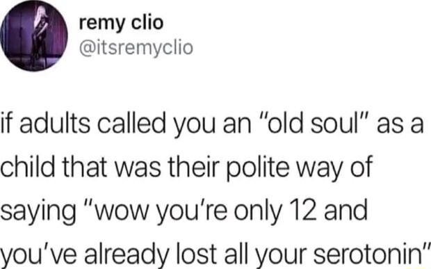remy clio itsremyclio if adults called you an old soul as a child that was their polite way of saying wow youre only 12 and youve already lost all your serotonin