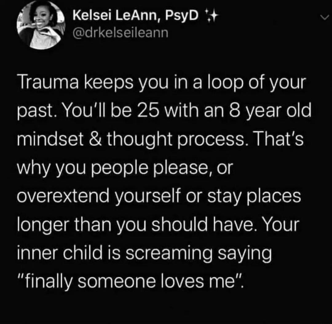 Kelsei LeAnn PsyD drkelseileann Trauma keeps you in a loop of your SES 8 oIVH N o IWASRNY i RTa R RV o o mindset thought process Thats why you people please or overextend yourself or stay places longer than you should have Your inner child is screaming saying finally someone loves me