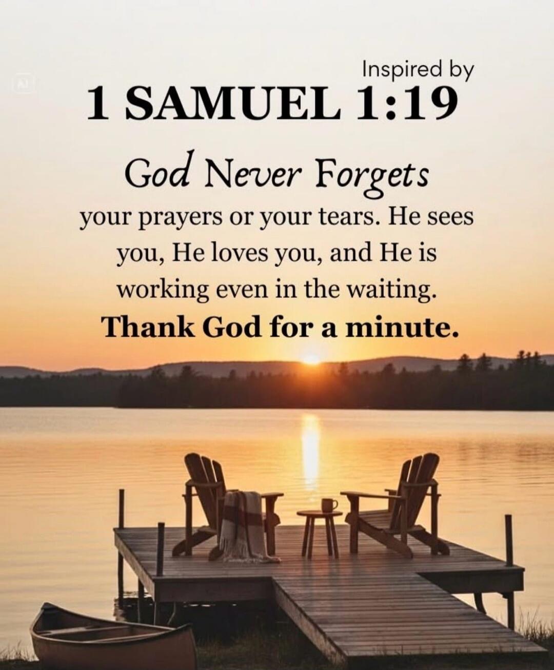 Inspired by 1 SAMUEL 1:19 God Never Forgets your prayers or your tears. He sees you, He loves you, and He is working even in the waiting. Thank God for a minute.