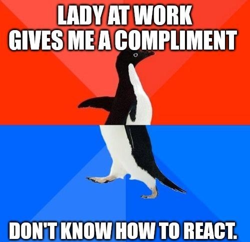 LADY AT WORK GIVESMEA GCOMPLIMENT X DONTKNOW HOW TO REACT