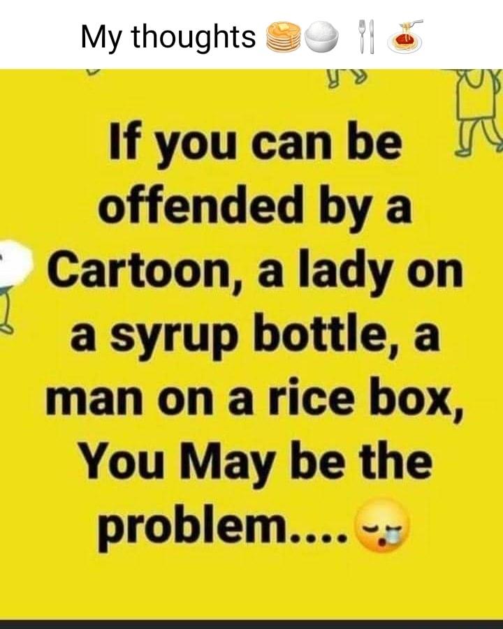 If youcan be U offended by a E Cartoon a lady on a syrup bottle a man on a rice box You May be the problem