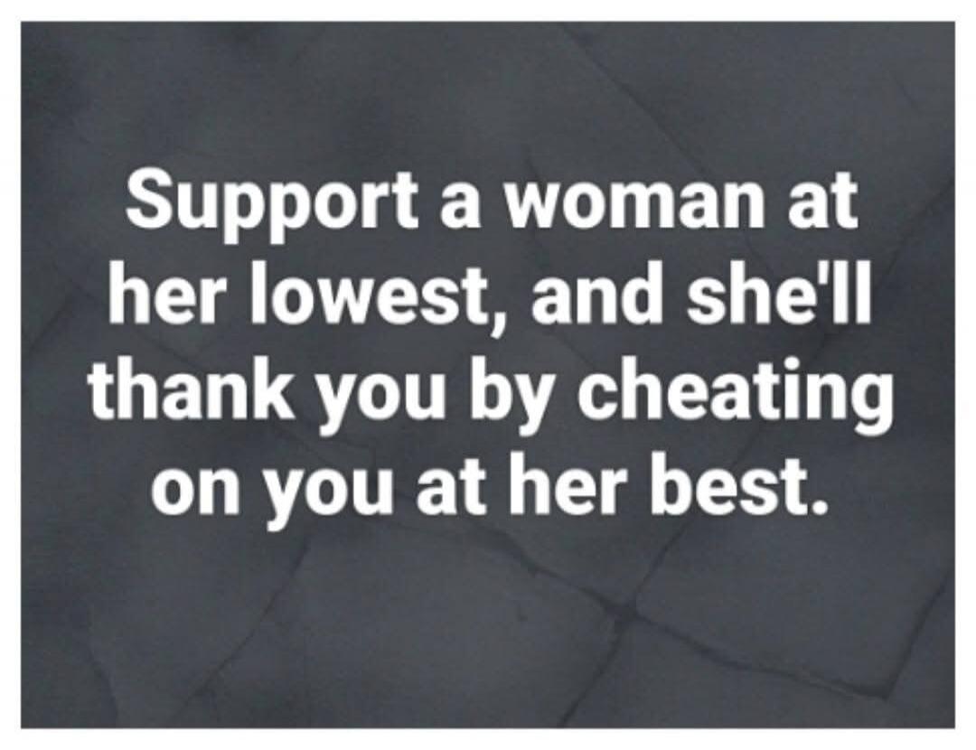 Support a woman at her lowest, and she'll thank you by cheating on you at her best.