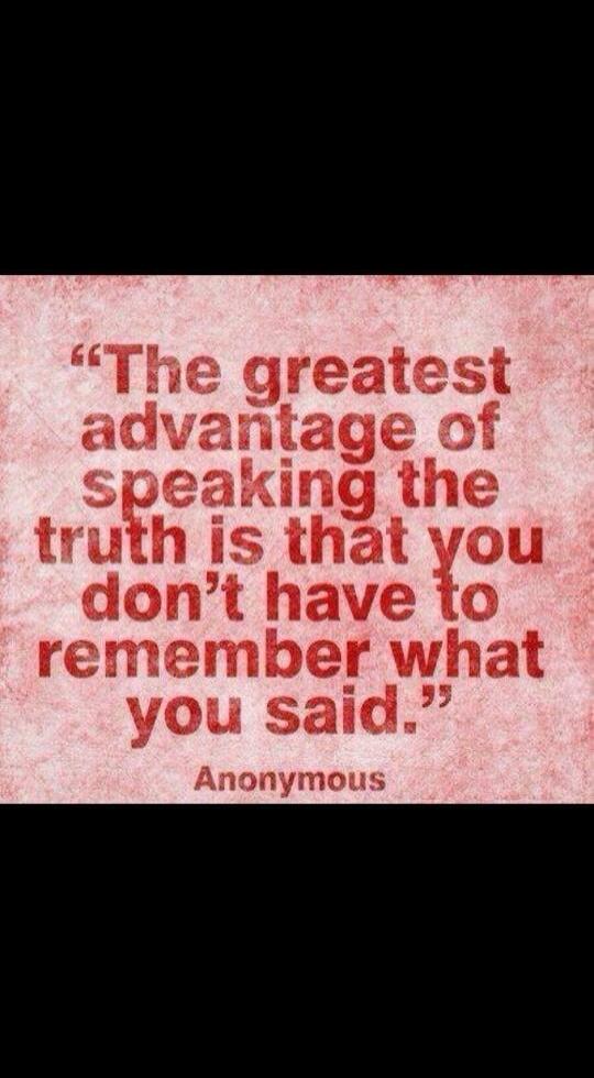 “The greatest advantage of speaking the truth is that you don’t have to remember what you said.” Anonymous