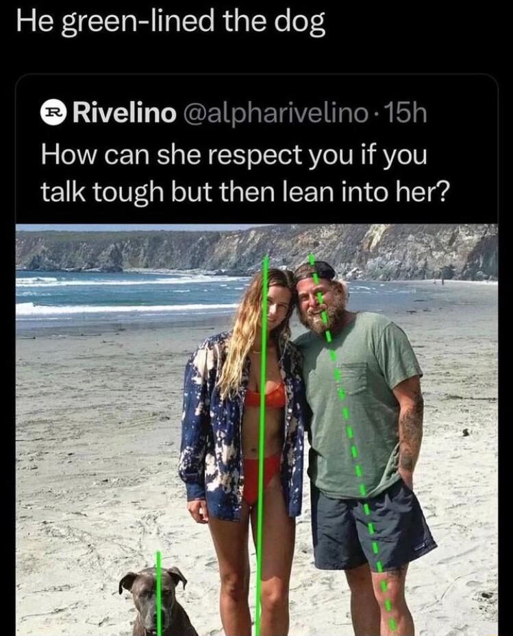 He green lined the dog Rivelino alpharivelino 15h How can she respect you if you talk tough but then lean into her