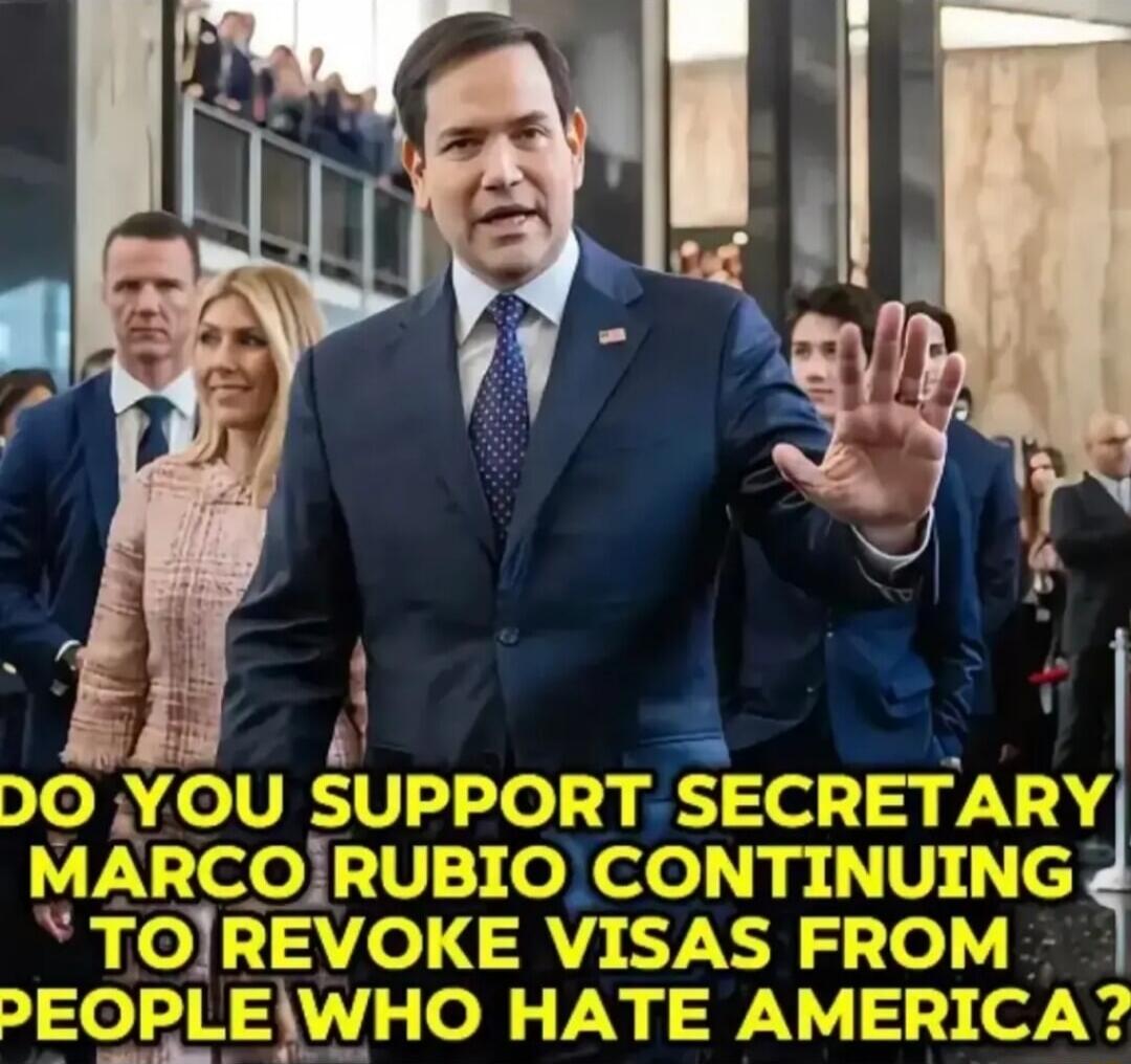DO YOU SUPPORT SECRETARY MARCO RUBIO CONTINUING TO REVOKE VISAS FROM PEOPLE WHO HATE AMERICA?