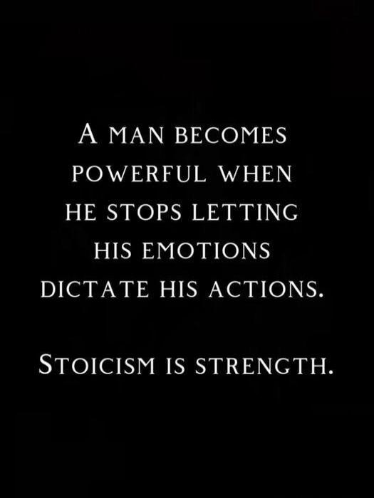 A MAN BECOMES POWERFUL WHEN HE STOPS LETTING HIS EMOTIONS DICTATE HIS ACTIONS. STOICISM IS STRENGTH.