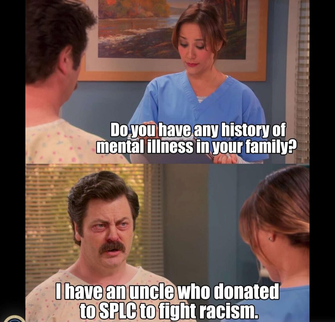 Do you have any history of mental illness in your family? I have an uncle who donated to SPLC to fight racism.