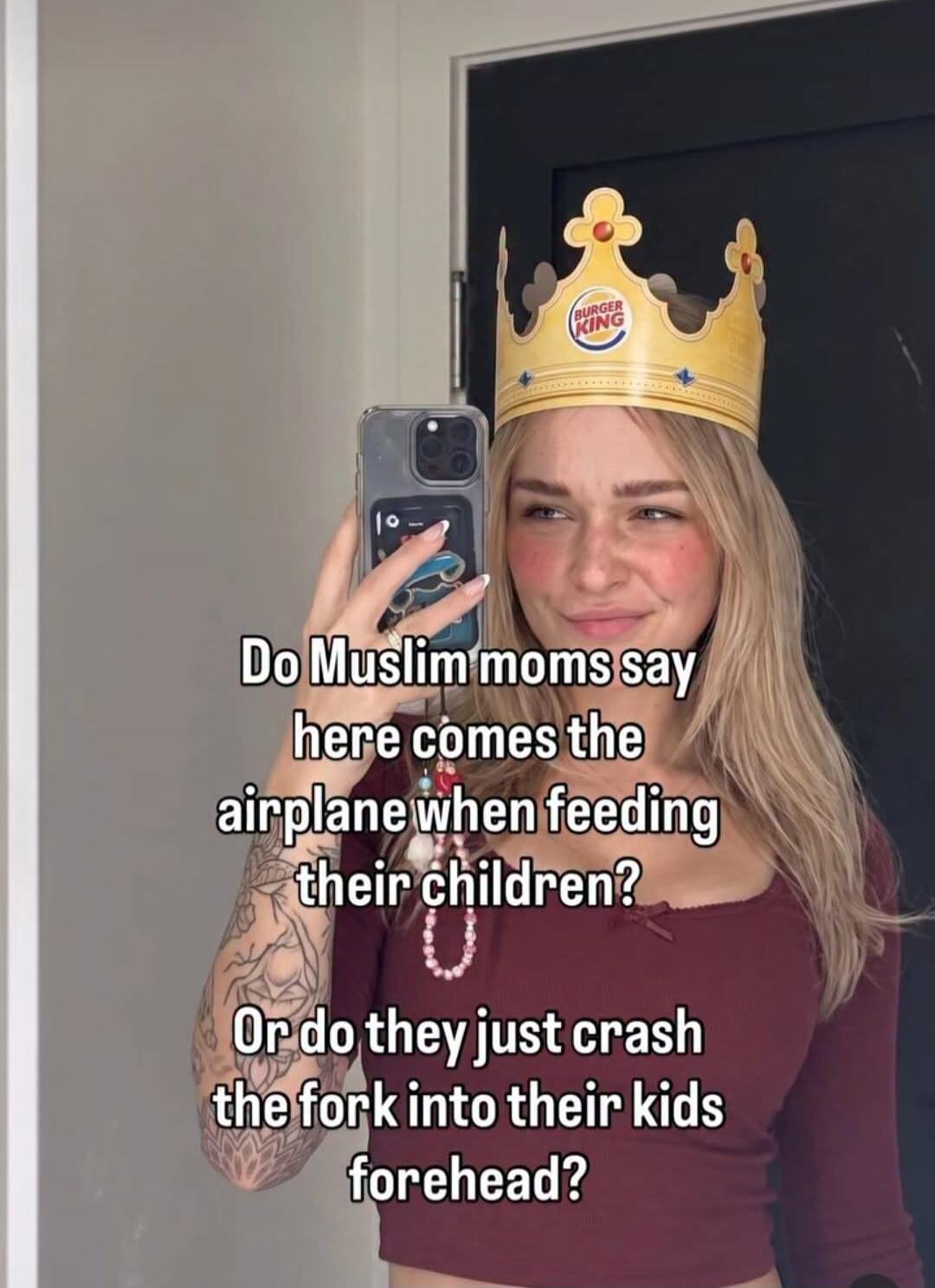 Do Muslim moms say here comes the airplane when feeding their children? Or do they just crash the fork into their kids forehead?