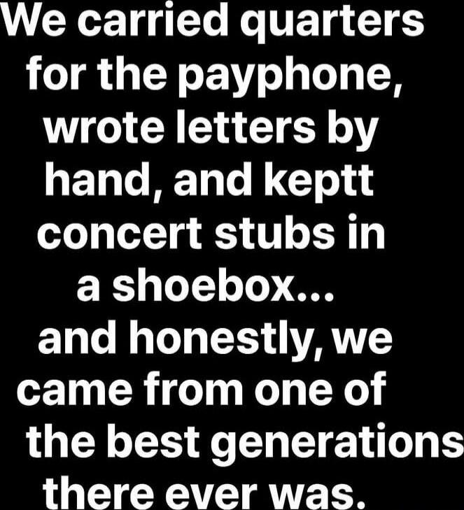 We carried quarters for the payphone, wrote letters by hand, and kept concert stubs in a shoebox... and honestly, we came from one of the best generations there ever was.