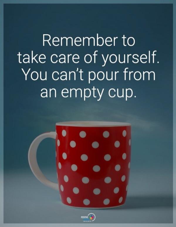 Remember to take care of yourself. You can't pour from an empty cup.