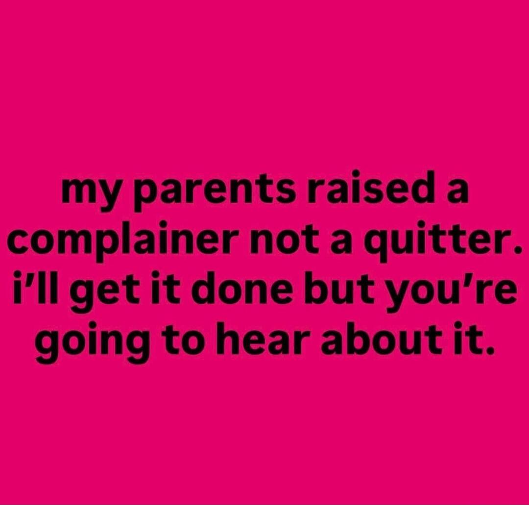 my parents raised a complainer not a quitter. i'll get it done but you're going to hear about it.