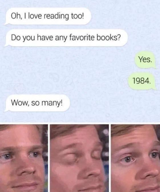 Oh I love reading too Do you have any favorite books Yes 1984 Wow so many e
