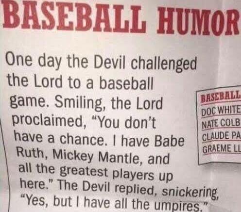 BASEBALL HUMOR
One day the Devil challenged the Lord to a baseball game. Smiling, the Lord proclaimed, 