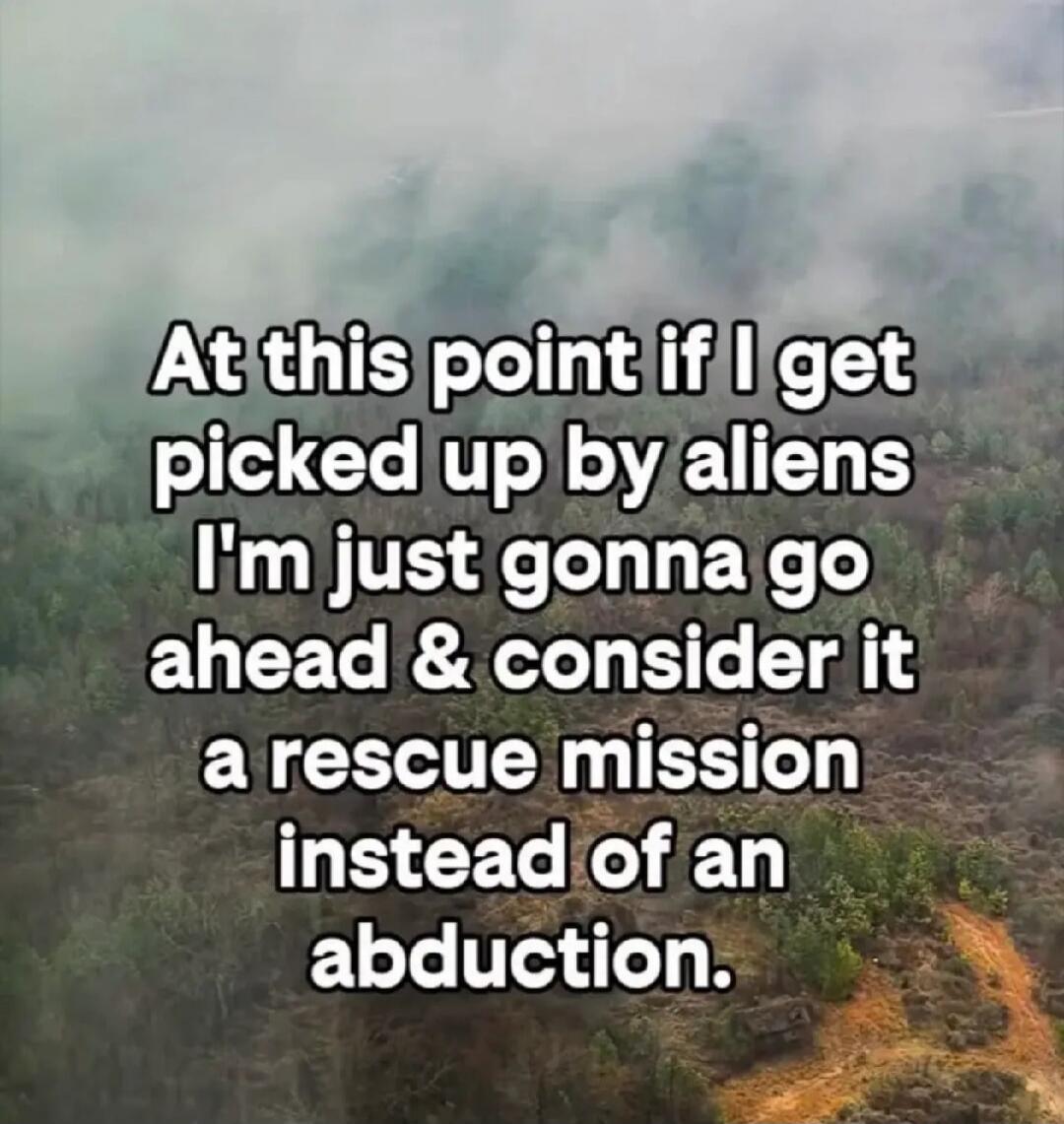 At this point if I get picked up by aliens I'm just gonna go ahead & consider it a rescue mission instead of an abduction.