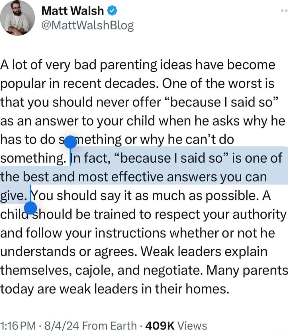 Matt Walsh MattWalshBlog A lot of very bad parenting ideas have become popular in recent decades One of the worst is that you should never offer because said so as an answer to your child when he asks why he has to do ething or why he cant do something n fact because said so is one of the best and most effective answers you can giveiou should say it as much as possible A childShould be trained to 