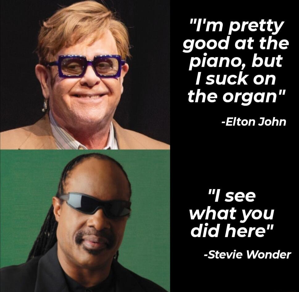 Im pretty good at the piano but I suck on the organ Elton John l see what you did here Stevie Wonder
