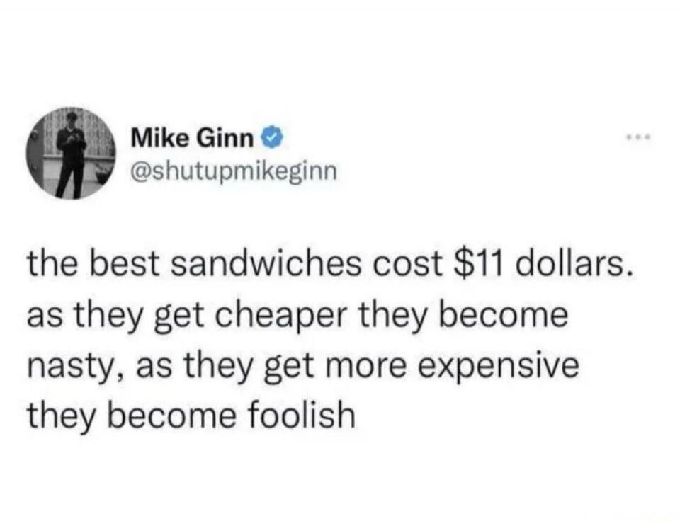Mike Ginn @shutupmikeginn the best sandwiches cost $11 dollars. as they get cheaper they become nasty, as they get more expensive they become foolish