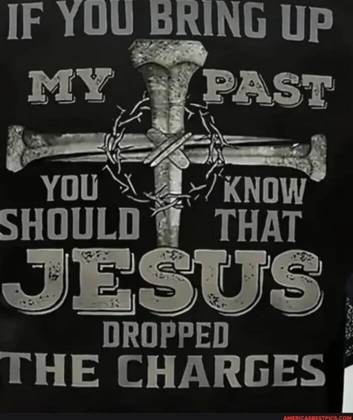 IF YOU BRING UP MY PAST YOU SHOULD KNOW THAT JESUS DROPPED THE CHARGES