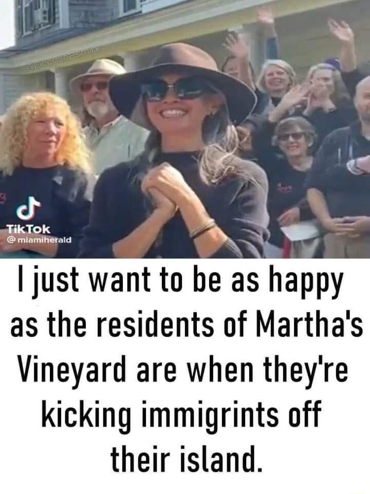 I just want to be as happy as the residents of Marthas Vineyard are when theyre kicking immigrints off their island