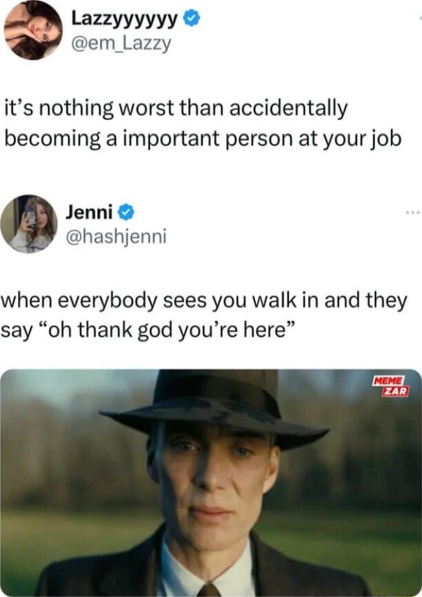 Lazzyyyyyy em_Lazzy its nothing worst than accidentally becoming a important person at your job Jenni 1 hashjenni when everybody sees you walk in and they say oh thank god youre here
