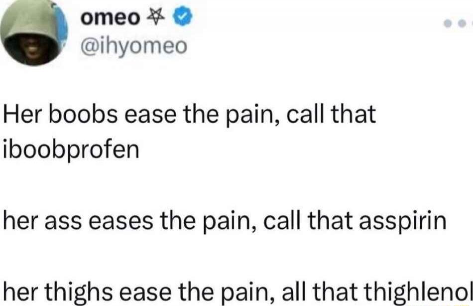 Her boobs ease the pain, call that iboobprofen
her ass eases the pain, call that asspirin
her thighs ease the pain, all that thighlenol
