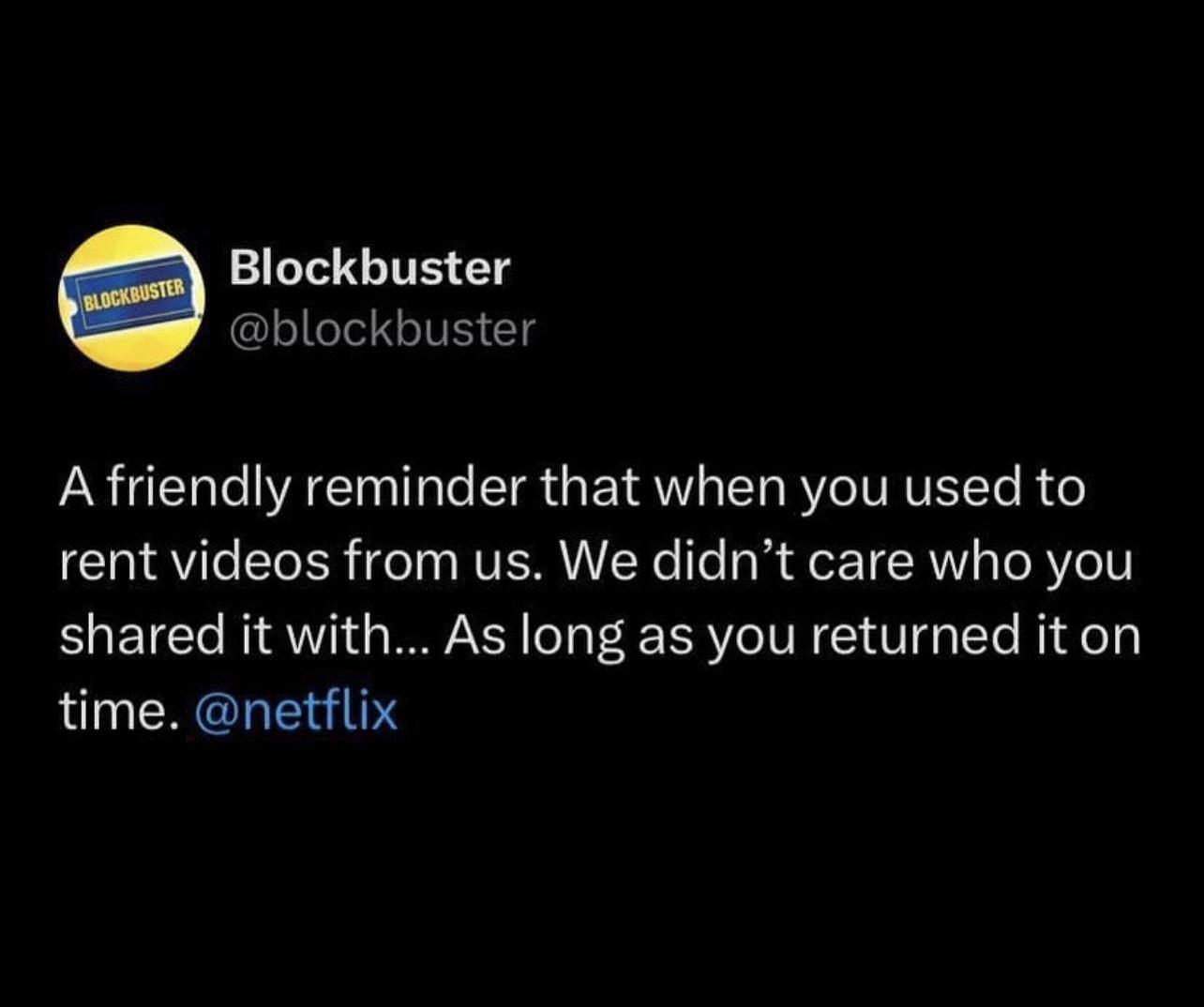 Blockbuster blockbuster A friendly reminder that when you used to rent videos from us We didnt care who you shared it with As long as you returned it on time netflix
