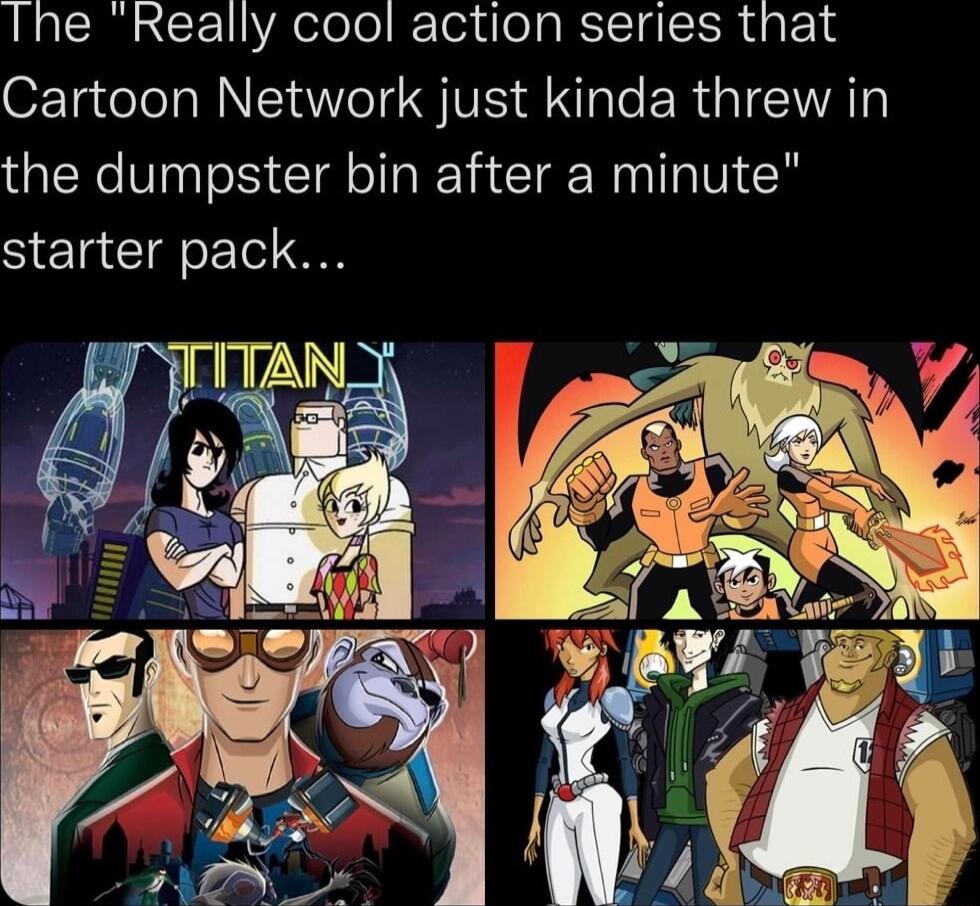Ine Really cool action series that Cartoon Network just kinda threw in the dumpster bin after a minute starter pack