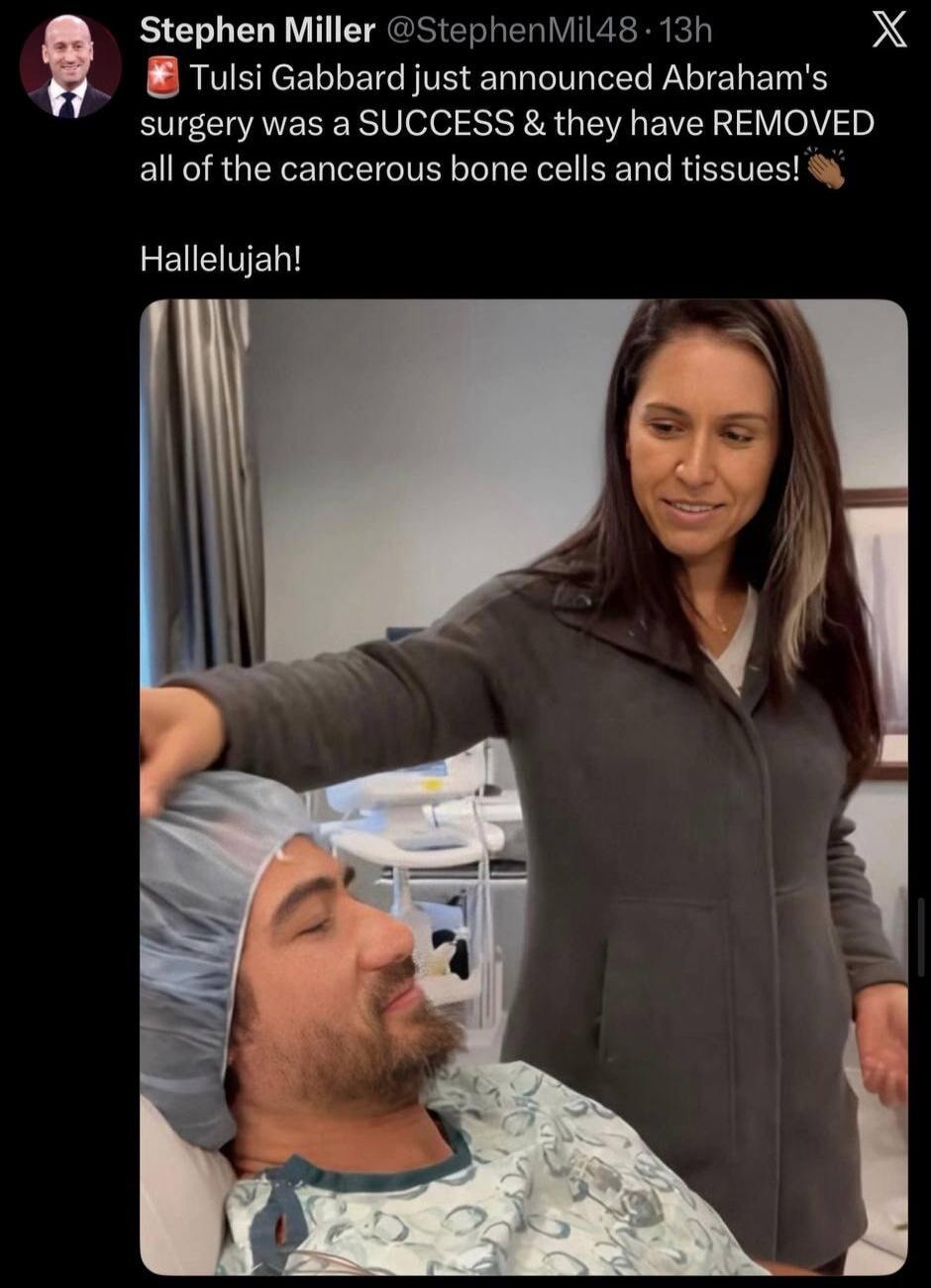 Stephen Miller @StephenMil48 • 13h Tulsi Gabbard just announced Abraham's surgery was a SUCCESS & they have REMOVED all of the cancerous bone cells and tissues! Hallelujah!