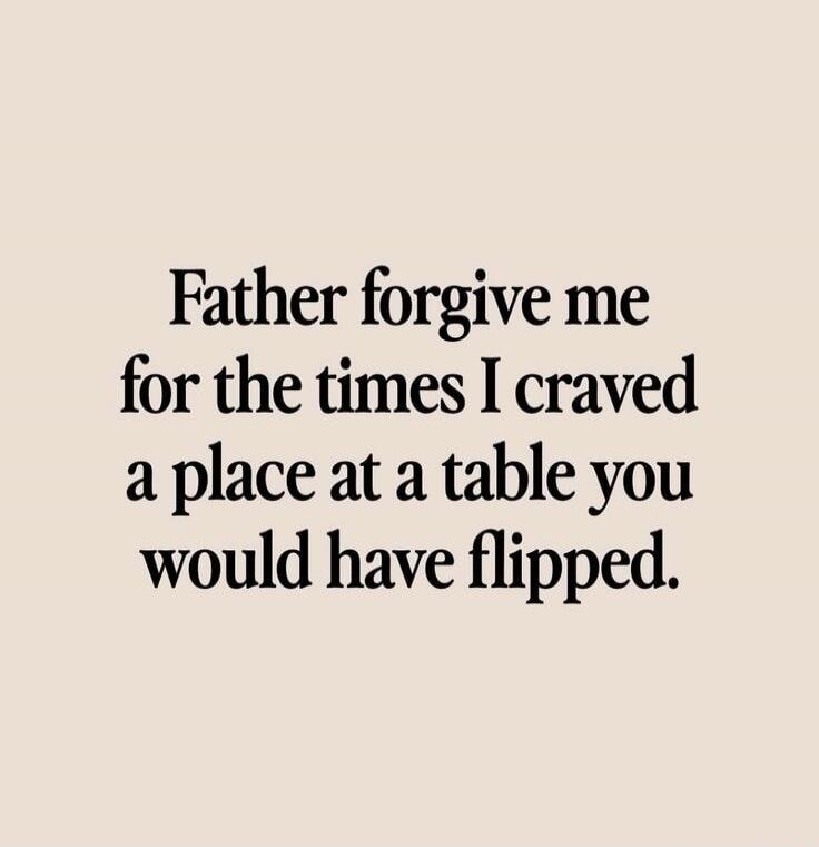 Father forgive me for the times I craved a place at a table you would have flipped.