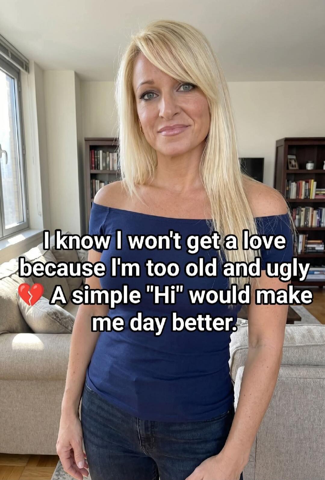 I know I won't get a love because I'm too old and ugly. A simple 