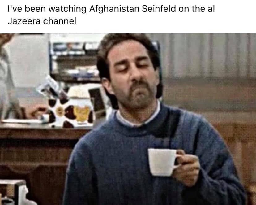 Ive been watching Afghanistan Seinfeld on the al Jazeera channel