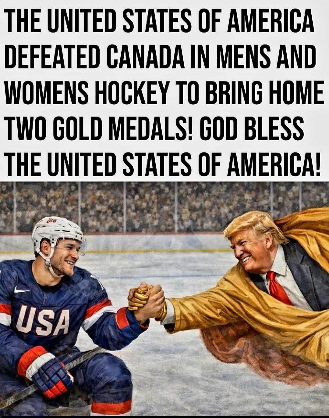 THE UNITED STATES OF AMERICA DEFEATED CANADA IN MENS AND WOMENS HOCKEY TO BRING HOME TWO GOLD MEDALS! GOD BLESS THE UNITED STATES OF AMERICA!