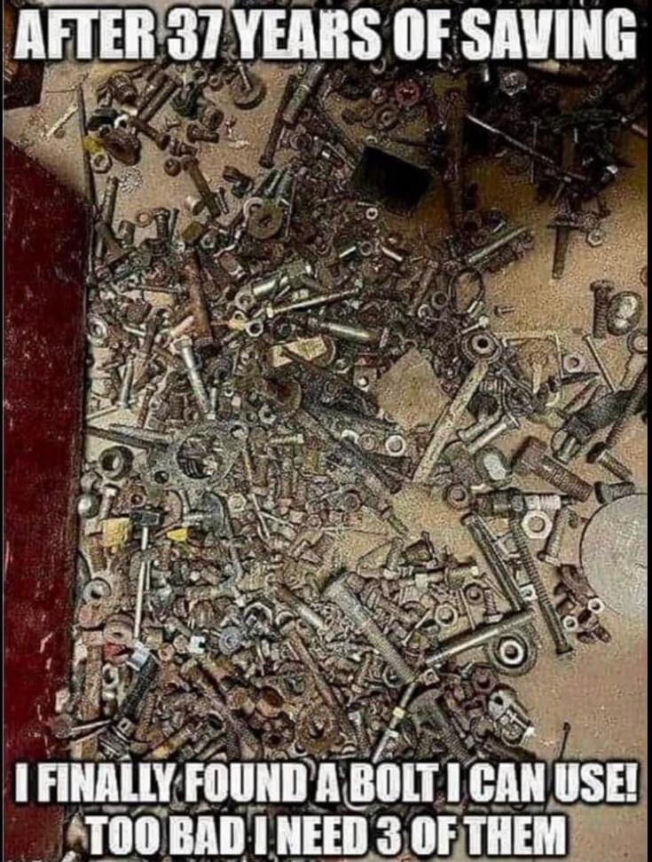 AFTER 37 YEARS OF SAVING I FINALLY FOUND A BOLT I CAN USE! TOO BAD I NEED 3 OF THEM