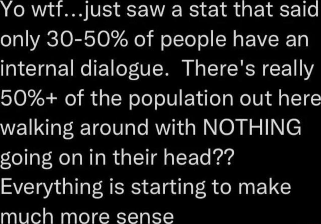 Yo wtfjust saw a stat that said only 30 50 of people have an internal dialogue Theres really 50 of the population out here walking around with NOTHING going on in their head Everything is starting to make much more sense