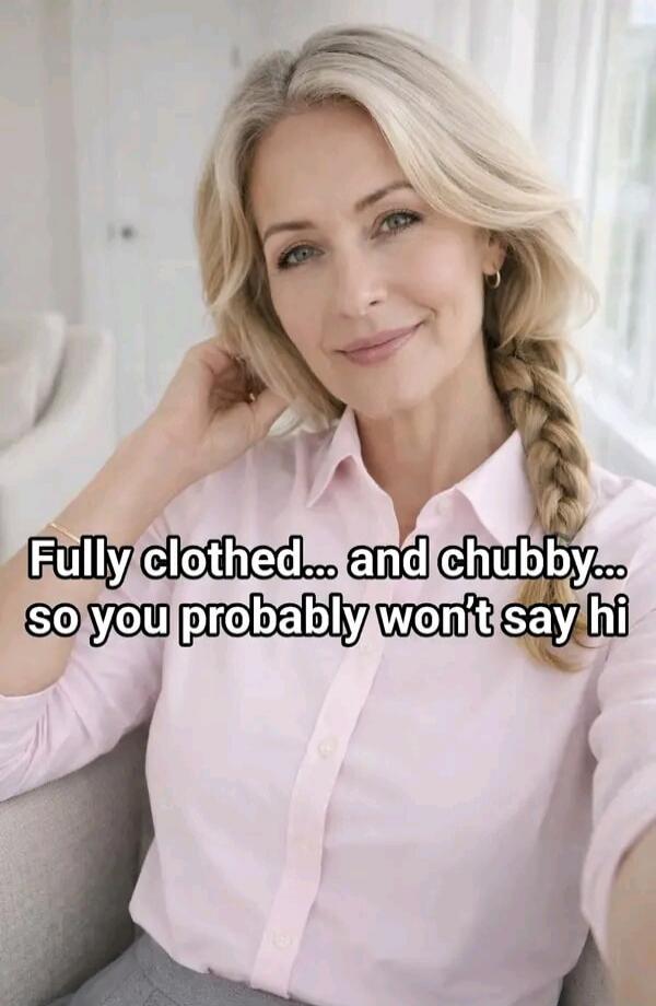 Fully clothed... and chubby... so you probably won't say hi