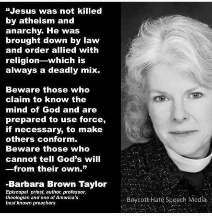 e CETEREER T by atheism and anarchy He was brought down by law and order allied with religionwhich is ELUVETEER EET V TS Beware those who R R G LTR L T mind of God and are ICTETCT RENTETY L1700 if necessary to make others conform Beware those who cannot tell Gods will from their own Barbara Brown Taylor Episcopal prest author pofessar Thoclogian and one of Americas best known preachers Boycott Hat