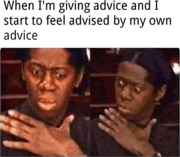 When Im giving advice and start to feel advised by my own advice